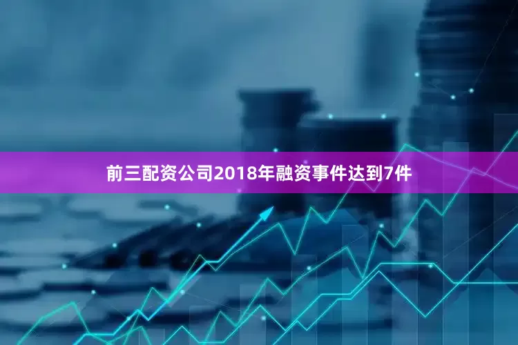 前三配资公司2018年融资事件达到7件