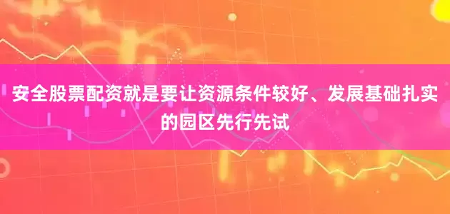 安全股票配资就是要让资源条件较好、发展基础扎实的园区先行先试