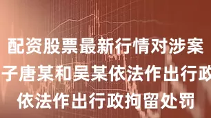 配资股票最新行情对涉案的17岁男子唐某和吴某依法作出行政拘留处罚