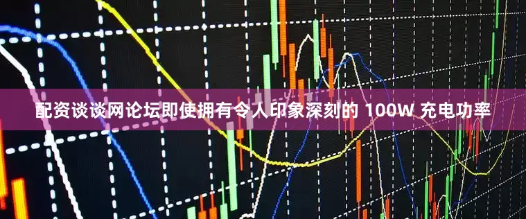 配资谈谈网论坛即使拥有令人印象深刻的 100W 充电功率