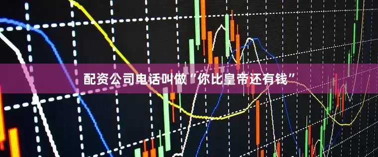 配资公司电话叫做“你比皇帝还有钱”