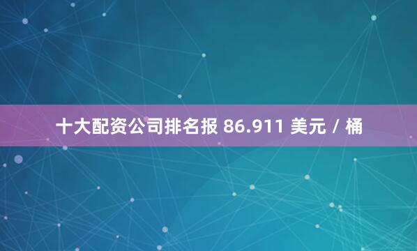 十大配资公司排名报 86.911 美元 / 桶